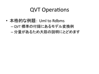 QVT	
  OperaHons	
•  本格的な例題： Uml	
  to	
  Rdbms	
  
  –  QVT	
  標準の付録にあるモデル変換例	
  
  –  分量があるため大筋の説明にとどめます	
  
 