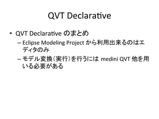 QVT	
  DeclaraHve	
•  QVT	
  DeclaraHve	
  のまとめ	
  
   –  Eclipse	
  Modeling	
  Project	
  から利用出来るのはエ
      ディタのみ	
  
   –  モデル変換（実行）を行うには medini	
  QVT	
  他を用
      いる必要がある	
  
 