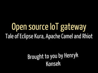 Brought to you by Henryk
Konsek
Open source IoT gateway
Tale of Eclipse Kura, Apache Camel and Rhiot
 
