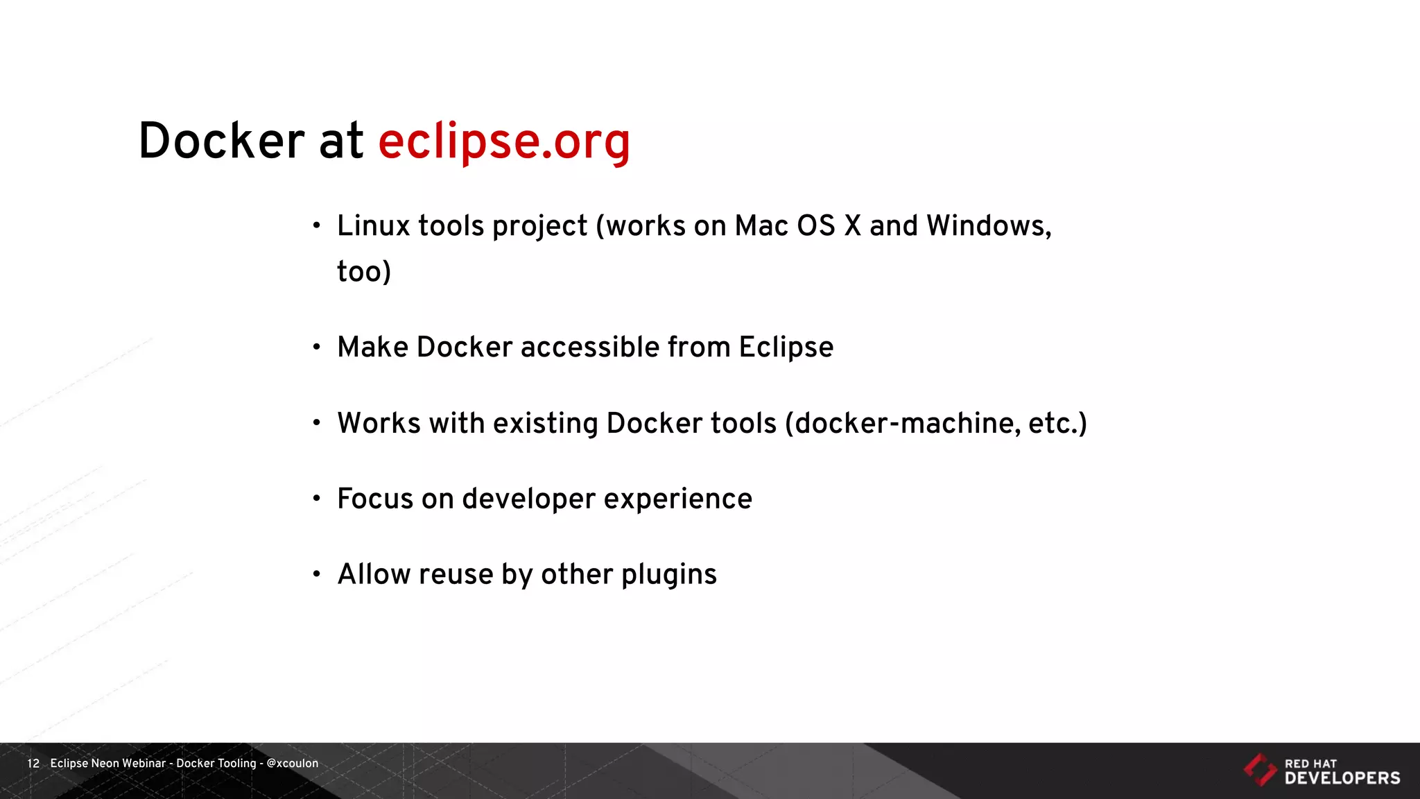 Eclipse Neon Webinar - Docker Tooling - @xcoulon12
Docker at eclipse.org
• Linux tools project (works on Mac OS X and Windows,
too)
• Make Docker accessible from Eclipse
• Works with existing Docker tools (docker-machine, etc.)
• Focus on developer experience
• Allow reuse by other plugins
 