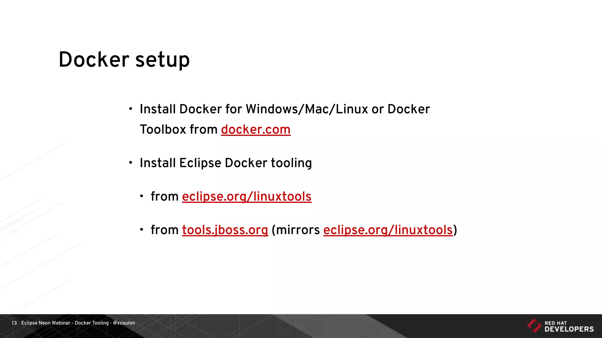 Eclipse Neon Webinar - Docker Tooling - @xcoulon13
Docker setup
• Install Docker for Windows/Mac/Linux or Docker
Toolbox from docker.com
• Install Eclipse Docker tooling
• from eclipse.org/linuxtools
• from tools.jboss.org (mirrors eclipse.org/linuxtools)
 