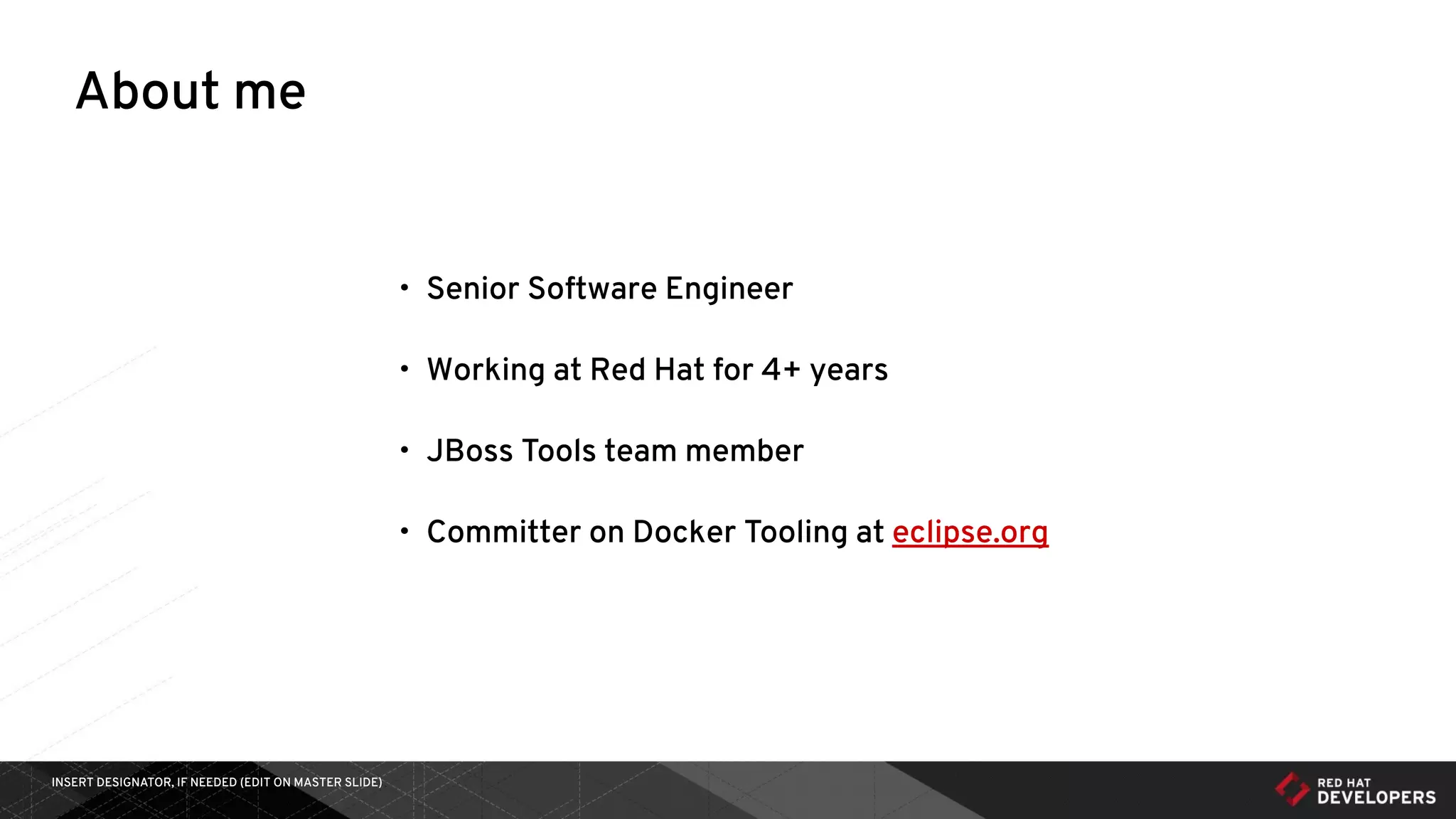 INSERT DESIGNATOR, IF NEEDED (EDIT ON MASTER SLIDE)
About me
• Senior Software Engineer
• Working at Red Hat for 4+ years
• JBoss Tools team member
• Committer on Docker Tooling at eclipse.org
 