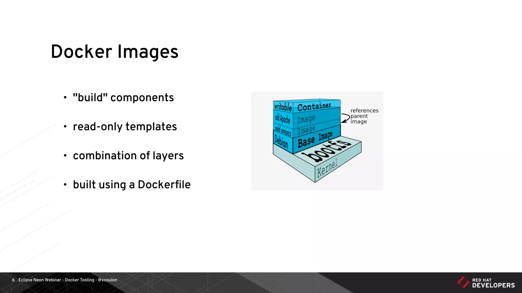 Eclipse Neon Webinar - Docker Tooling - @xcoulon6
Docker Images
• "build" components
• read-only templates
• combination of layers
• built using a Dockerﬁle
 