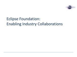 Eclipse Foundation:
Enabling Industry Collaborations
 