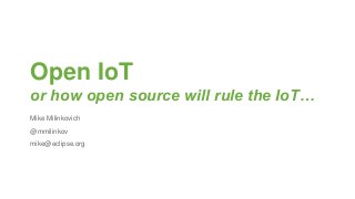 Open IoT
or how open source will rule the IoT…
Mike Milinkovich
@mmilinkov
mike@eclipse.org
 