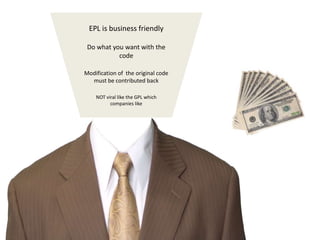 EPL is business friendlyDo what you want with the codeModification of  the original code must be contributed back NOT viral like the GPL which companies like