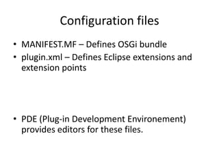 MANIFEST.MF – Defines OSGi bundleplugin.xml – Defines Eclipse extensions and extension pointsPDE (Plug-in Development Environement) provides editors for these files.Configuration files