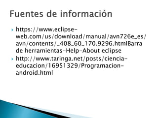  https://www.eclipse-
web.com/us/download/manual/avn726e_es/
avn/contents/_408_60_170.9296.htmlBarra
de herramientas-Help-About eclipse
 http://www.taringa.net/posts/ciencia-
educacion/16951329/Programacion-
android.html
 
