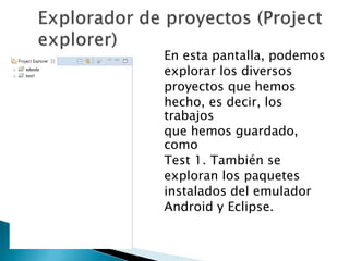 En esta pantalla, podemos
explorar los diversos
proyectos que hemos
hecho, es decir, los
trabajos
que hemos guardado,
como
Test 1. También se
exploran los paquetes
instalados del emulador
Android y Eclipse.
 