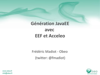 Génération JavaEE avec  EEF et Acceleo Frédéric Madiot - Obeo  (twitter: @fmadiot) 