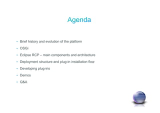 • Brief history and evolution of the platform
• OSGi
• Eclipse RCP – main components and architecture
• Deployment structure and plug-in installation flow
• Developing plug-ins
• Demos
• Q&A
 