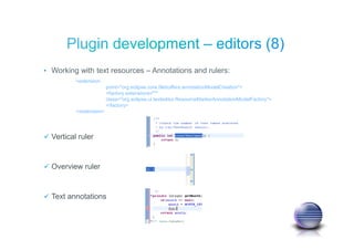 Vertical ruler
Overview ruler
Text annotations
• Working with text resources – Annotations and rulers:
<extension
point="org.eclipse.core.filebuffers.annotationModelCreation">
<factory extensions="*"
class="org.eclipse.ui.texteditor.ResourceMarkerAnnotationModelFactory">
</factory>
</extension>
 