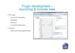 • IDE sugar
- Launch functionality
- Delegate
- Shortcut
- LaunchConfiguration
• Console
- Work with MessageConsole
 