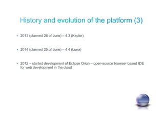 • 2013 (planned 26 of June) – 4.3 (Kepler)
• 2014 (planned 25 of June) – 4.4 (Luna)
• 2012 – started development of Eclipse Orion – open-source browser-based IDE
for web development in the cloud
 