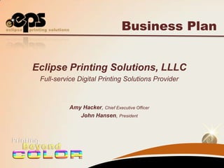 Business Plan


Eclipse Printing Solutions, LLLC
 Full-service Digital Printing Solutions Provider



           Amy Hacker, Chief Executive Officer
              John Hansen, President
 