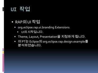 UI 작업

 RAP의 UI 작업
  org.eclipse.rap.ui.branding Extensions
    UI의 시작입니다.
  Theme, Layout, Presentation을 지정하게 됩니다.
  이 PT는 Eclipse의 org.eclipse.rap.design.example를
   분석하였습니다.
 
