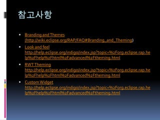 참고사항

 Branding and Themes
  (http://wiki.eclipse.org/RAP/FAQ#Branding_and_Theming)
 Look and feel
  http://help.eclipse.org/indigo/index.jsp?topic=%2Forg.eclipse.rap.he
  lp%2Fhelp%2Fhtml%2Fadvanced%2Ftheming.html
 RWT Theming
  http://help.eclipse.org/indigo/index.jsp?topic=%2Forg.eclipse.rap.he
  lp%2Fhelp%2Fhtml%2Fadvanced%2Ftheming.html
 Custom Widget
  http://help.eclipse.org/indigo/index.jsp?topic=%2Forg.eclipse.rap.he
  lp%2Fhelp%2Fhtml%2Fadvanced%2Ftheming.html
 