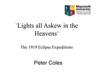 `Lights all Askew in the
Heavens’
The 1919 Eclipse Expeditions
Peter Coles
 