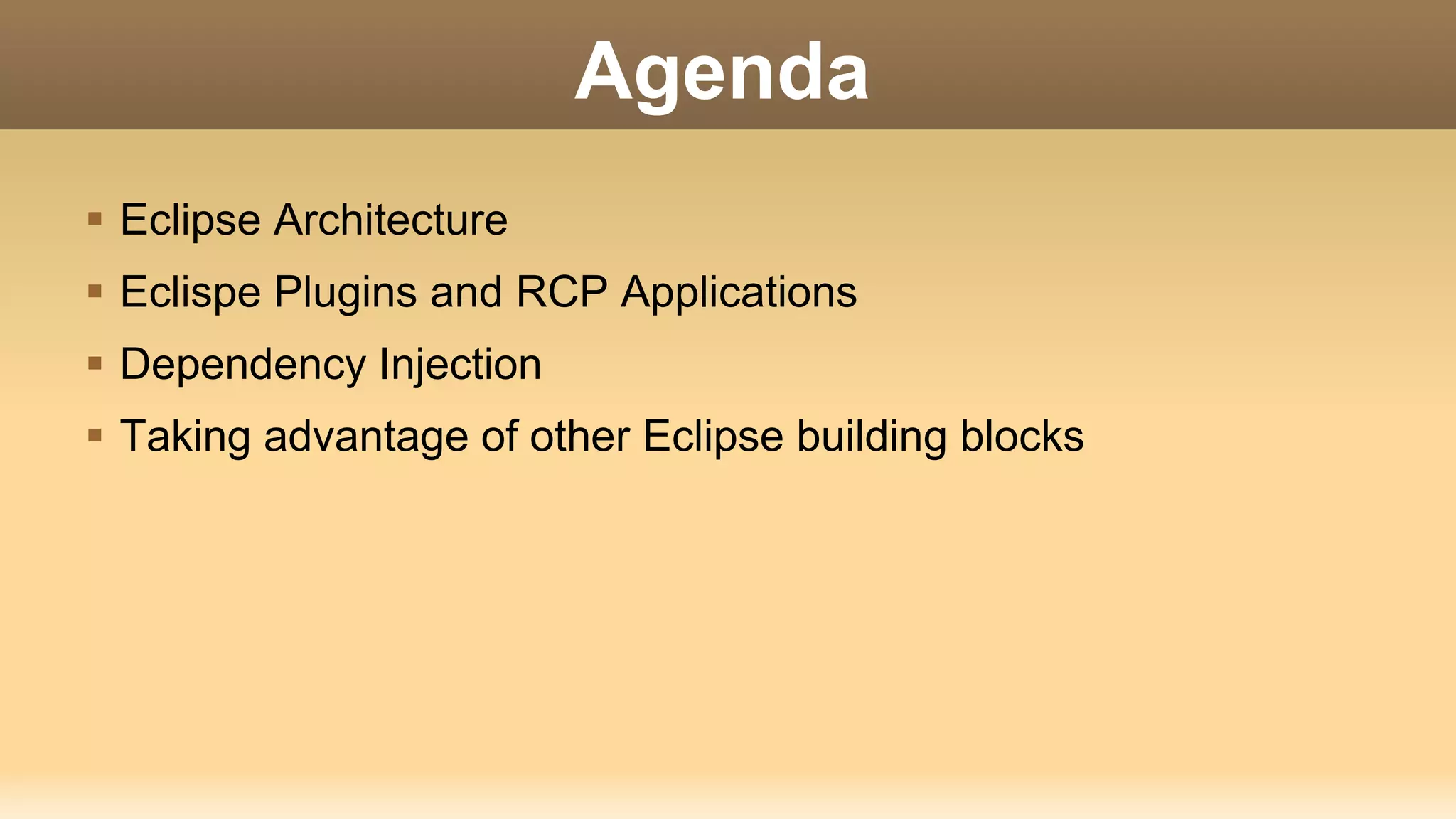 Agenda
 Eclipse Architecture
 Eclispe Plugins and RCP Applications
 Dependency Injection
 Taking advantage of other Eclipse building blocks
 