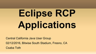 Eclipse RCP
Applications
Central California Java User Group
02/12/2016, Bitwise South Stadium, Fresno, CA
Csaba Toth
 