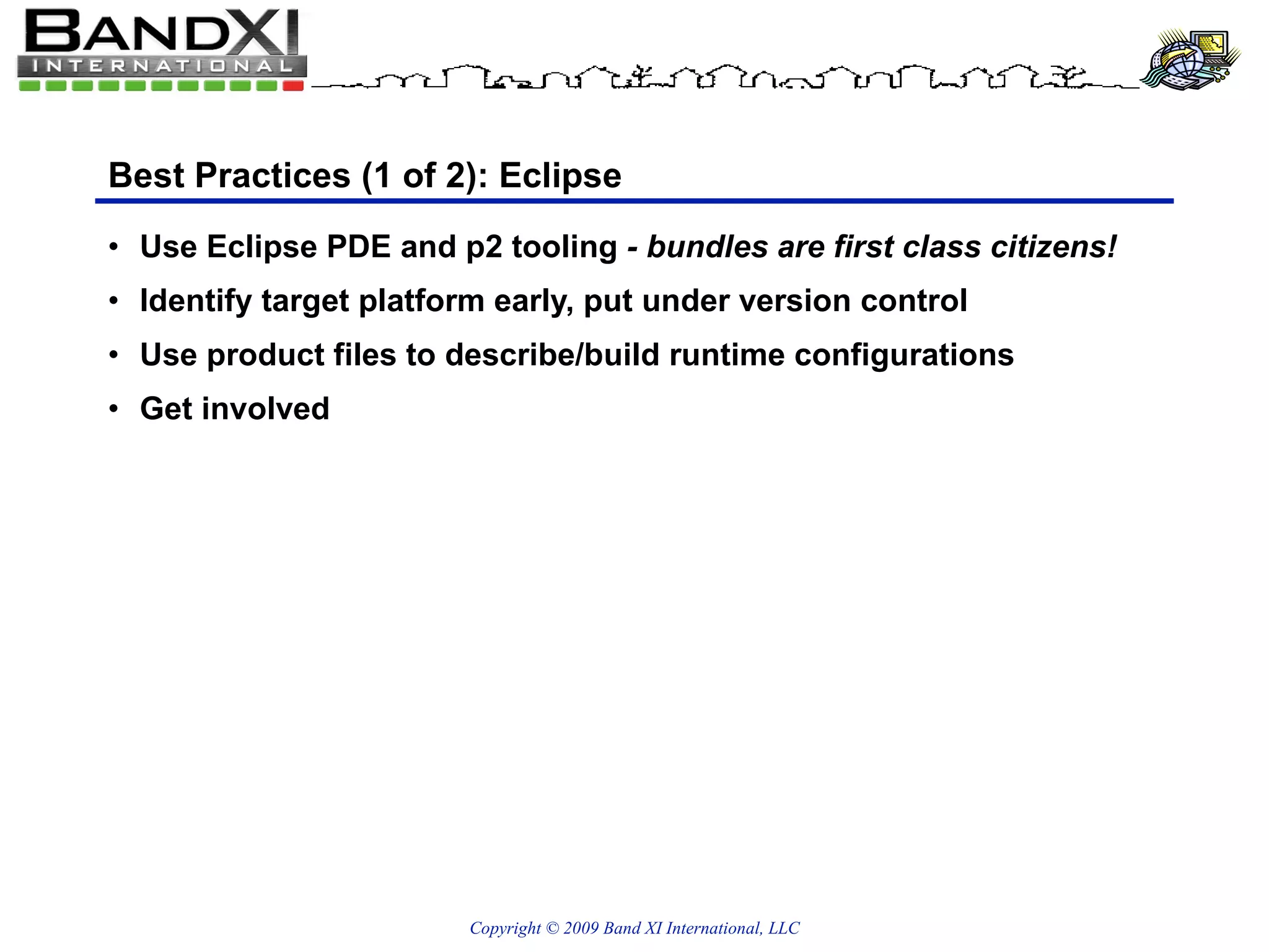 Best Practices (1 of 2): Eclipse Use Eclipse PDE and p2 tooling  - bundles are first class citizens! Identify target platform early, put under version control Use product files to describe/build runtime configurations Get involved 