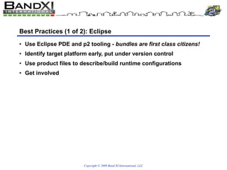 Best Practices (1 of 2): Eclipse Use Eclipse PDE and p2 tooling  - bundles are first class citizens! Identify target platform early, put under version control Use product files to describe/build runtime configurations Get involved 
