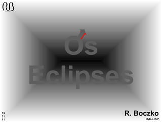 Os Eclipses R. Boczko IAG-USP 13 01 11 