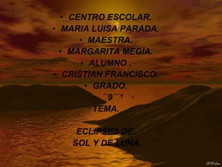 • CENTRO ESCOLAR.
• MARIA LUISA PARADA.
      • MAESTRA.
  • MARGARITA MEGIA.
      • ALUMNO .
• CRISTIAN FRANCISCO.
       • GRADO.
         • ´´9´´
         TEMA.

    ECLIPSES DE.
   SOL Y DE LUNA.
 