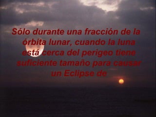 Sólo durante una fracción de la
  órbita lunar, cuando la luna
  está cerca del perigeo tiene
 suficiente tamaño para causar
          un Eclipse de
 