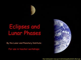 Eclipses and
 Lunar Phases
By the Lunar and Planetary Institute


  For use in teacher workshops



                                       http://solarsystem.nasa.gov/multimedia/gallery/Earth_Moon.jpg
 