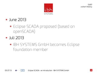 05.07.13 Eclipse SCADA - an introduction · IBH SYSTEMS GmbH
13/87
a short history
June 2013
Eclipse SCADA proposed (based on
openSCADA)
Juli 2013
IBH SYSTEMS GmbH becomes Eclipse
foundation member
 