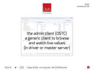 05.07.13 Eclipse SCADA - an introduction · IBH SYSTEMS GmbH
30/87
the admin client (OSTC)
a generic client to browse
and watch live values
(in driver or master server)
architecture: DA
 