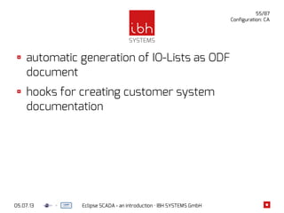 05.07.13 Eclipse SCADA - an introduction · IBH SYSTEMS GmbH
55/87
Configuration: CA
automatic generation of IO-Lists as ODF
document
hooks for creating customer system
documentation
 
