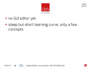 05.07.13 Eclipse SCADA - an introduction · IBH SYSTEMS GmbH
62/87
GUI: VI
no GUI editor yet
steep but short learning curve, only a few
concepts
 