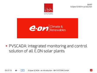 05.07.13 Eclipse SCADA - an introduction · IBH SYSTEMS GmbH
68/87
Eclipse SCADA in production
PVSCADA: integrated monitoring and control
solution of all E.ON solar plants
 