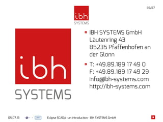 05.07.13 Eclipse SCADA - an introduction · IBH SYSTEMS GmbH
85/87
IBH SYSTEMS GmbH
Läutenring 43
85235 Pfaffenhofen an
der Glonn
T: +49.89.189 17 49 0
F: +49.89.189 17 49 29
info@ibh-systems.com
http://ibh-systems.com
 