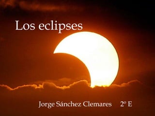Los eclipses
Los eclipses




        Jorge Sánchez Clemares Jorge2º E 2ºE
                                     Sánchez
 