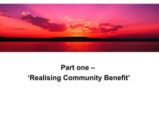 Part one –  ‘ Realising Community Benefit’ 