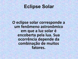Eclipse Solar
O eclipse solar corresponde a
um fenômeno astronômico
em que a luz solar é
encoberta pela lua. Sua
ocorrência depende da
combinação de muitos
fatores.
 