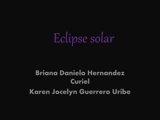 Eclipse solar
Briana Daniela Hernandez
Curiel
Karen Jocelyn Guerrero Uribe
 