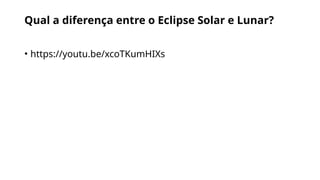 Qual a diferença entre o Eclipse Solar e Lunar?
• https://youtu.be/xcoTKumHIXs
 