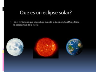 Que es un eclipse solar?
• es el fenómeno que se produce cuando la Luna oculta al Sol, desde
la perspectiva de laTierra