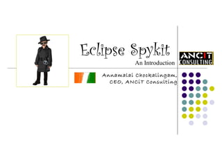Eclipse Spykit  An Introduction Annamalai Chockalingam, CEO, ANCiT Consulting 
