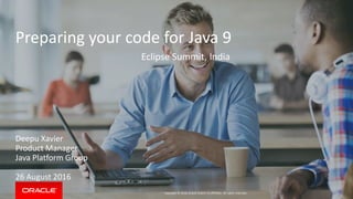 Copyright © 2016, Oracle and/or its affiliates. All rights reserved.
Preparing your code for Java 9
Eclipse Summit, India
Deepu Xavier
Product Manager
Java Platform Group
26 August 2016
 