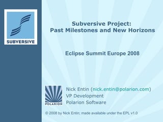 Subversive Project:  Past Milestones and New Horizons Eclipse Summit Europe 2008 © 200 8  by  Nick Entin ; made available under the EPL v1.0 Nick Entin ( [email_address] ) VP Development Polarion Software 