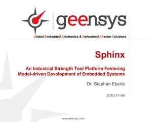 www.geensys.com
Global Embedded Electronics & Networked SYstem Solutions
2010-11-04
Sphinx
An Industrial Strength Tool Platform Fostering
Model-driven Development of Embedded Systems
Dr. Stephan Eberle
 