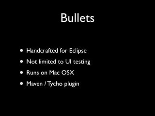 Bullets

• Handcrafted for Eclipse
• Not limited to UI testing
• Runs on Mac OSX
• Maven / Tycho plugin
 