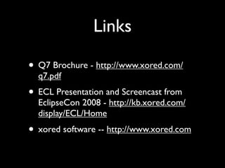 Links

• Q7 Brochure - http://www.xored.com/
  q7.pdf
• ECL Presentation and Screencast from
  EclipseCon 2008 - http://kb.xored.com/
  display/ECL/Home
• xored software -- http://www.xored.com
 