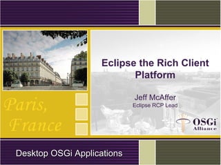 Eclipse the Rich Client
Platform
Jeff McAffer
Eclipse RCP Lead
DesktopDesktop OSGiOSGi ApplicationsApplications
 