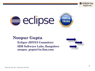 Eclipse Day India 2014 | Eclipse Tips and Tricks 
1 
Noopur Gupta 
Eclipse JDT/UI Committer 
IBM Software Labs, Bangalorenoopur_gupta@in.ibm.com  